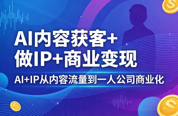 AI内容获客+做IP+商业变现，AI+IP从内容流量到一人公司商业化（完结）-齐力副业
