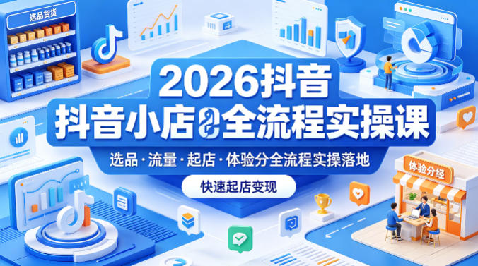 2026抖音小店全流程实操课，覆盖选品、流量、起店、体验分全流程实操落地，快速起店变现-齐力副业