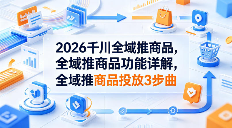 2026千川全域推商品，全域推商品功能详解，全域推商品投放3步曲-齐力副业