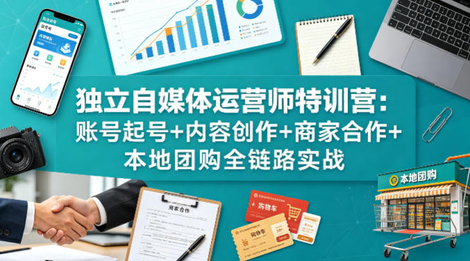 独立自媒体运营师特训营：账号起号+内容创作+商家合作+本地团购全链路实战-齐力副业