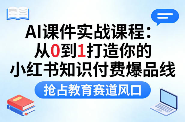 AI课件实战课程，从0到1打造你的小红书知识付费爆品线，抢占教育赛道风口-齐力副业