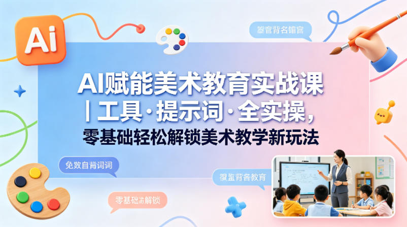 AI赋能美术教育实战课｜工具·提示词·全实操，零基础轻松解锁美术教学新玩法-齐力副业