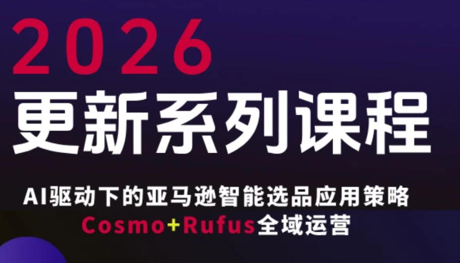 跨境亚马逊FBA系统课程，AI驱动下的亚马逊智能选品应用策略Cosmo+Rufus全域运营（更新26年4月）-齐力副业