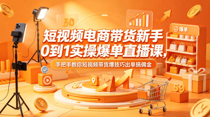 短视频电商带货新手0到1实操爆单直播课，手把手教你短视频带货爆技巧出单搞佣金-齐力副业