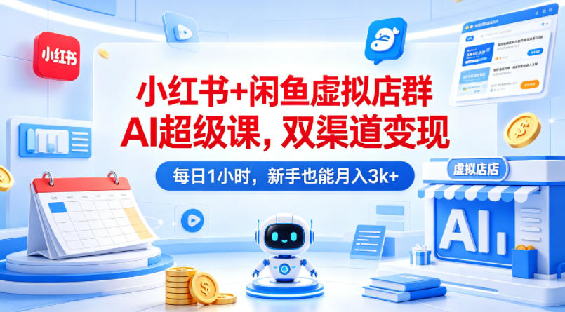 小红书+闲鱼虚拟店群AI超级课，双渠道变现，每日1小时，新手也能月入3k+-齐力副业