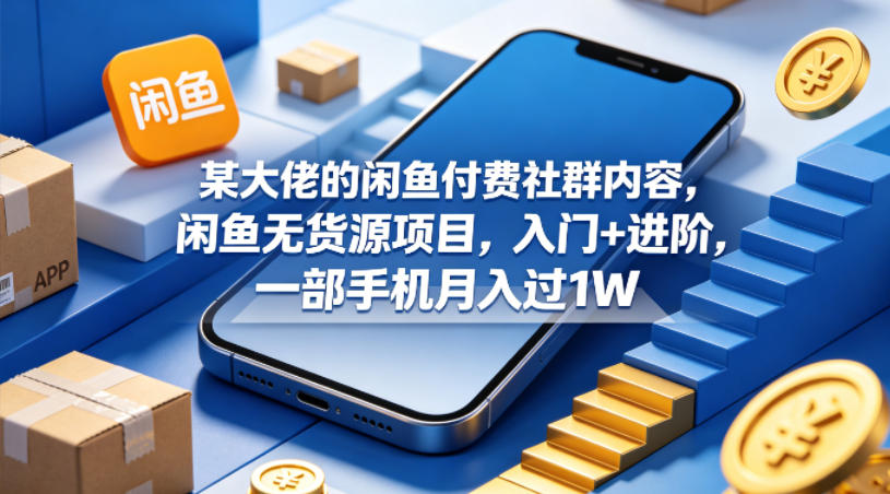 某大佬的闲鱼付费社群内容，闲鱼无货源项目，入门+进阶，一部手机月入过1W-齐力副业