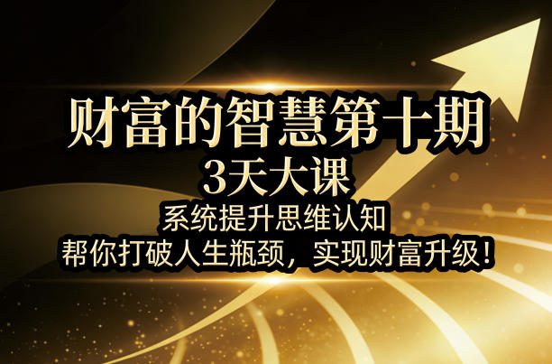 财富的智慧第十期，3天大课，系统提升思维认知，帮你打破人生瓶颈，实现财富升级！-齐力副业
