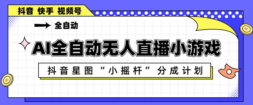AI全自动直播小游戏，抖音星图小摇杆分成计划，支持多账号矩阵化运营【揭秘】-齐力副业