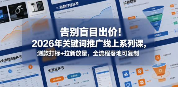 告别盲目出价！2026年关键词推广线上系列课，测款打标+拉新放量，全流程落地可复制-齐力副业