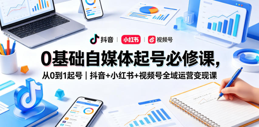 0基础自媒体起号必修课，从0到1起号｜抖音+小红书+视频号全域运营变现课-齐力副业