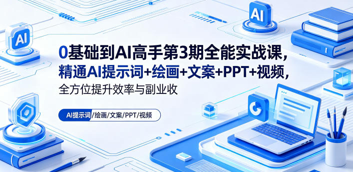 0基础到AI高手第3期全能实战课，精通AI提示词+绘画+文案+PPT+视频，全方位提升效率与副业收益-齐力副业