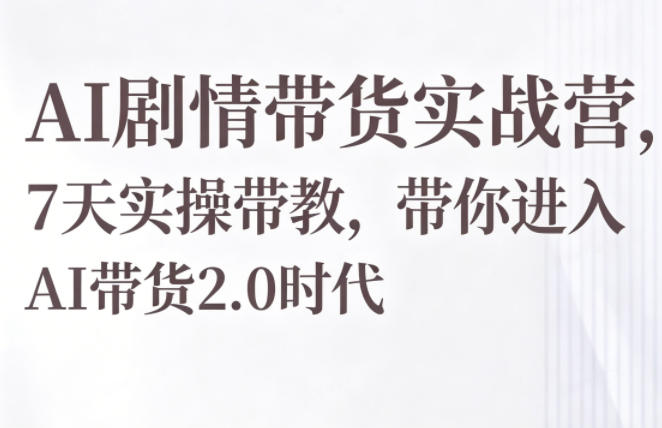 AI剧情带货实战营，7天实操带教，带你进入AI带货2.0时代-齐力副业