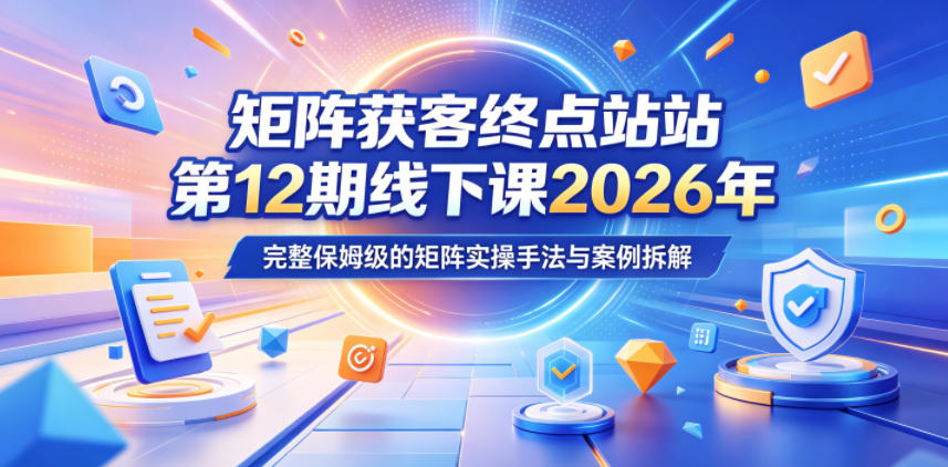 矩阵获客终点站第12期线下课2026年5月22-23号,完整保姆级的矩阵实操手法与案例拆解-齐力副业