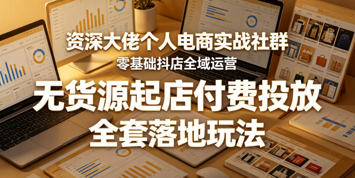 资深大佬个人电商实战社群，零基础抖店全域运营，无货源起店付费投放，全套落地玩法-齐力副业