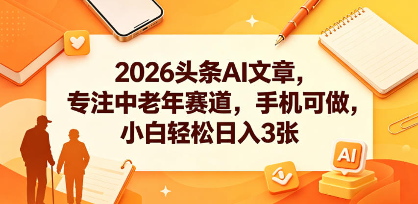2026头条AI文章,专注中老年赛道,手机可做,小白轻松日入3张-齐力副业