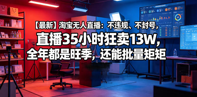 【最新】淘宝无人直播:不违规、不封号,直播35小时狂卖13W,全年都是旺季,还能批量矩阵操作【揭秘】-齐力副业