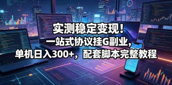 实测稳定变现！一站式协议挂G副业，单机日入300+，配套脚本完整教程【揭秘】-齐力副业