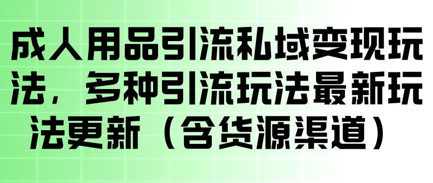 成人用品引流私域变现玩法，多种引流玩法最新玩法，操作简单（含货源渠道）-齐力副业