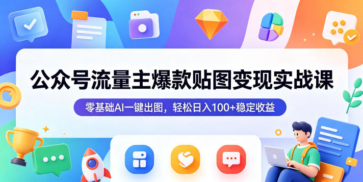 公众号流量主爆款贴图变现实战课,零基础AI一键出图,轻松日入100+稳定收益-齐力副业