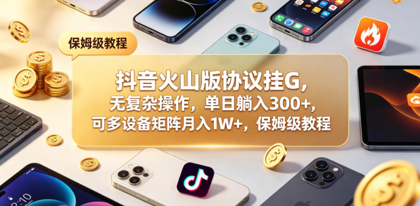 抖音火山版协议挂G，无复杂操作，单日躺入300+，可多设备矩阵月入1W+，保姆级教程【揭秘】-齐力副业