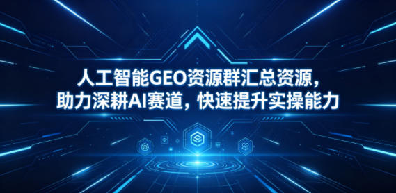 人工智能GEO资源群汇总资源,助力深耕AI赛道,快速提升实操能力-齐力副业