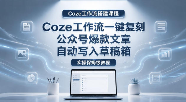 【Coze工作流搭建实操教程】coze工作流一键复刻公众号爆款文章，自动写入草稿箱！全流程保姆级教学-齐力副业