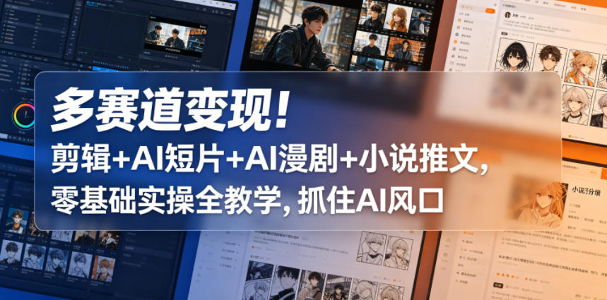多赛道变现！剪辑+AI短片+AI漫剧+小说推文，零基础实操全教学，抓住AI风口-齐力副业