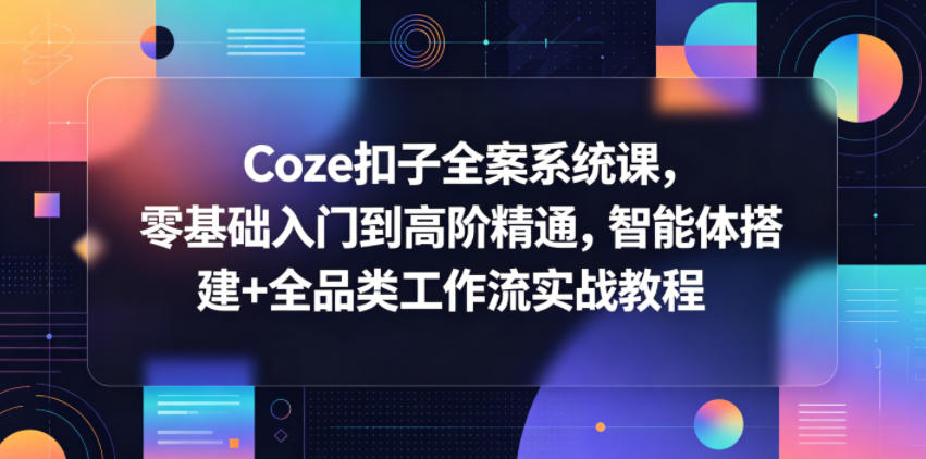 Coze扣子全案系统课,零基础入门到高阶精通,智能体搭建+全品类工作流实战教程-齐力副业