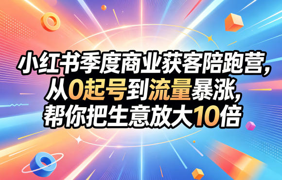 小红书季度商业获客陪跑营,从0起号到流量暴涨,帮你把生意放大10倍-齐力副业