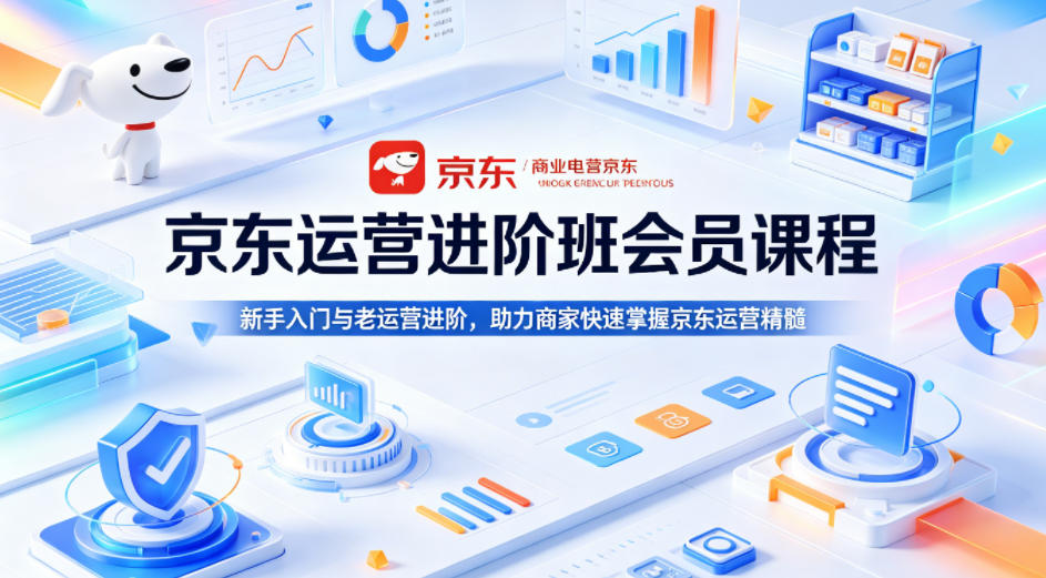 京东运营进阶班会员课程，新手入门与老运营进阶，助力商家快速掌握京东运营精髓-齐力副业