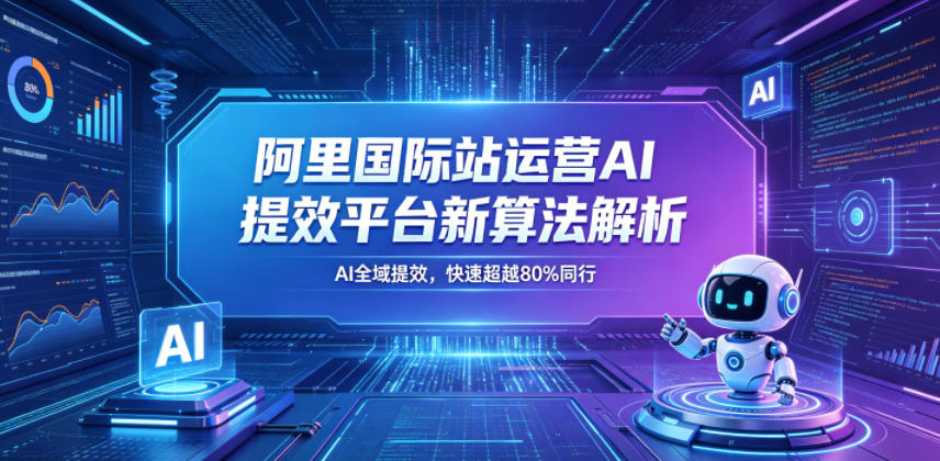 阿里国际站运营AI提效平台新算法解析26年5月新课,AI全域提效,快速超越80%同行-齐力副业
