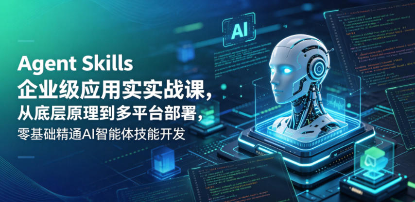 Agent Skills企业级应用实战课,从底层原理到多平台部署,零基础精通AI智能体技能开发-齐力副业