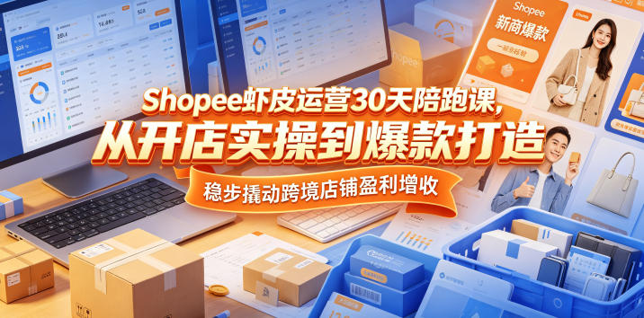 Shopee虾皮运营30天陪跑课，从开店实操到爆款打造，稳步撬动跨境店铺盈利增收-齐力副业
