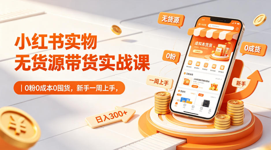 小红书实物无货源带货实战课｜0粉0成本0囤货，新手一周上手，日入300+-齐力副业