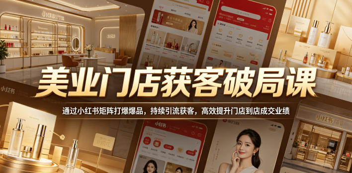 美业门店获客破局课，通过小红书矩阵打爆爆品，持续引流获客，高效提升门店到店成交业绩-齐力副业