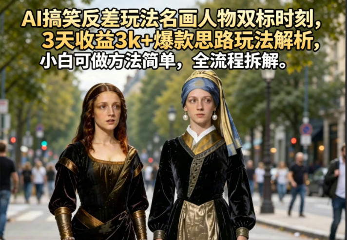 AI搞笑反差玩法名画人物双标时刻，3天收益3k+爆款思路玩法解析，小白可做方法简单，全流程拆解-齐力副业