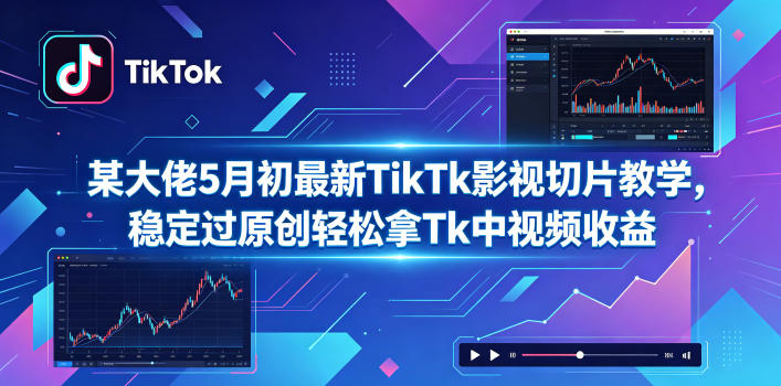 某大佬5月初最新TikTk影视切片教学，稳定过原创轻松拿Tk中视频收益-齐力副业