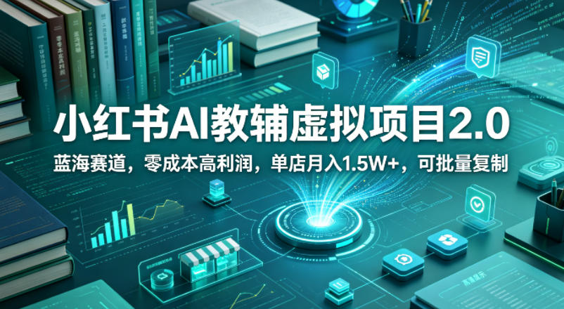 小红书AI教辅虚拟项目2.0，蓝海赛道，零成本高利润，单店月入1.5W+，可批量复制-齐力副业