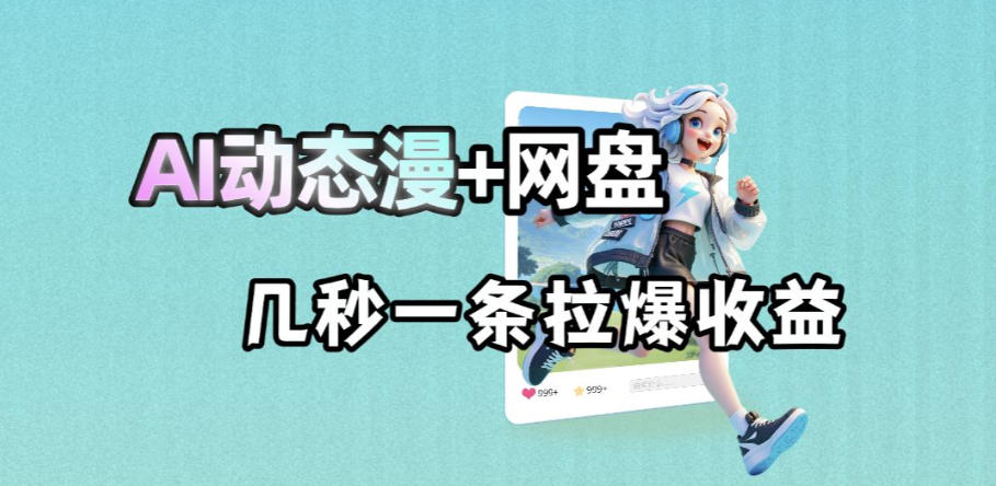最新AI动态漫+网盘，AI赋能网盘拉新，几秒一条拉爆收益-齐力副业