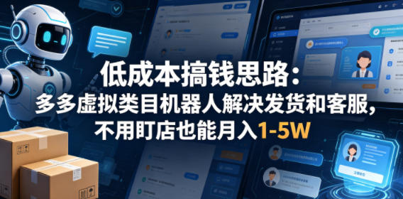低成本搞钱思路：多多虚拟类目机器人解决发货和客服，不用盯店也能月入1-5W【揭秘】-齐力副业