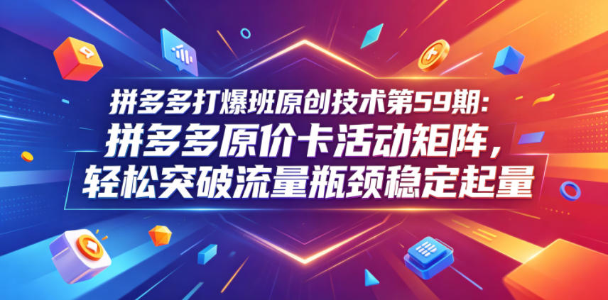 拼多多打爆班原创技术第59期：拼多多原价卡活动矩阵，轻松突破流量瓶颈稳定起量-齐力副业