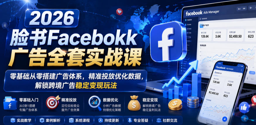 2026脸书Facebook广告全套实战课,零基础从零搭建广告体系,精准投放优化数据,解锁跨境广告稳定变现玩法-齐力副业
