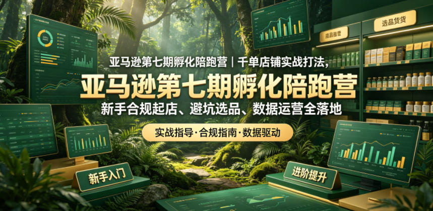 亚马逊第七期孵化陪跑营｜千单店铺实战打法，新手合规起店、避坑选品、数据运营全落地-齐力副业