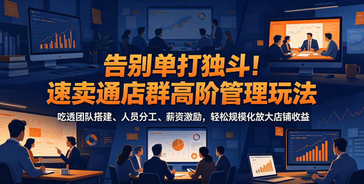 告别单打独斗！速卖通店群高阶管理玩法，吃透团队搭建、人员分工、薪资激励，轻松规模化放大店铺收益-齐力副业