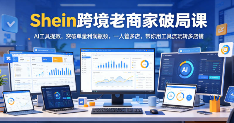 Shein跨境老商家破局课,AI工具提效,突破单量利润瓶颈,一人管多店,带你用工具流玩转多店铺-齐力副业