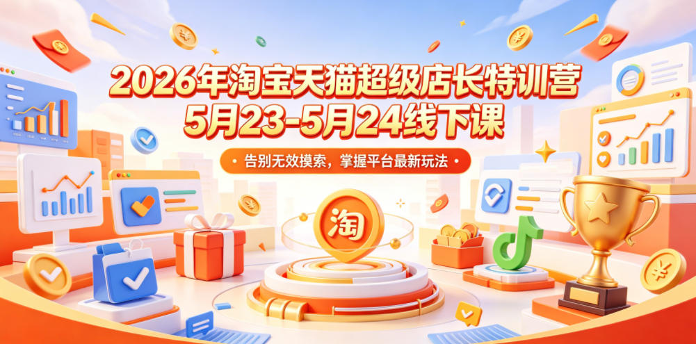 2026年淘宝天猫超级店长特训营5月23-5月24线下课，告别无效摸索，掌握平台最新玩法-齐力副业