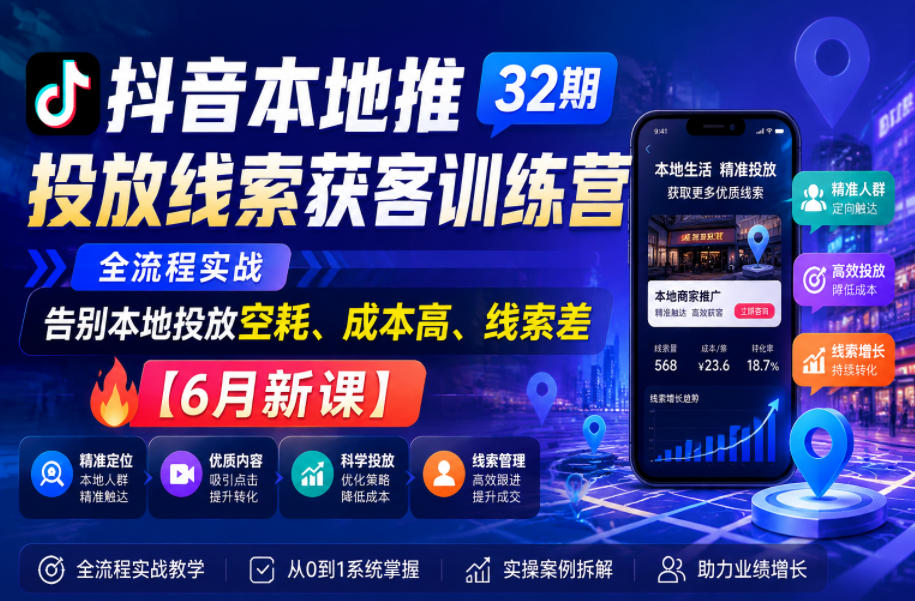 抖音本地推投放线索获客训练营32期,全流程实战,告别本地投放空耗、成本高、线索差【6月新课】-齐力副业
