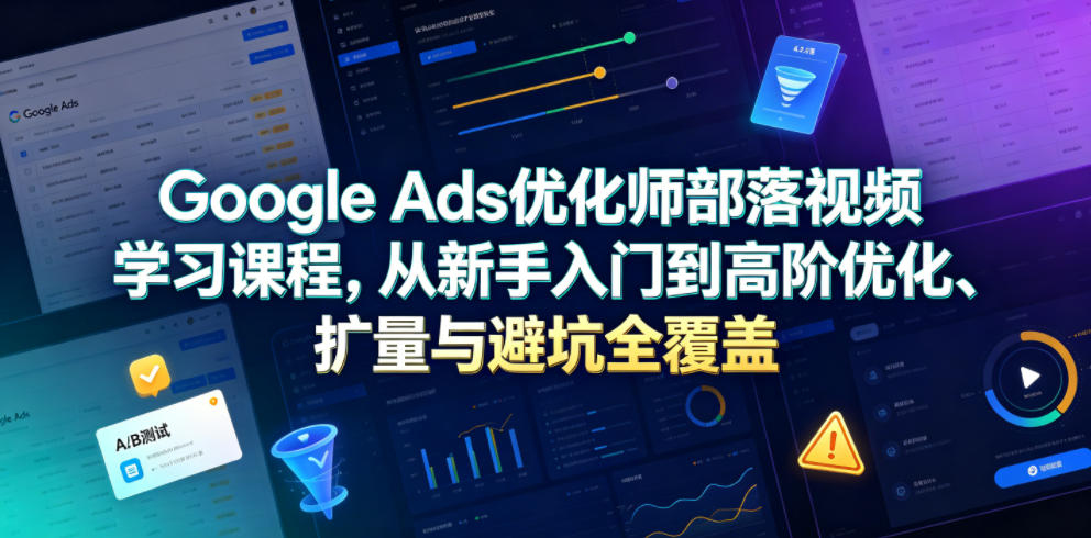 Google Ads优化师部落视频学习课程，从新手入门到高阶优化、扩量与避坑全覆盖（更新2026）-齐力副业