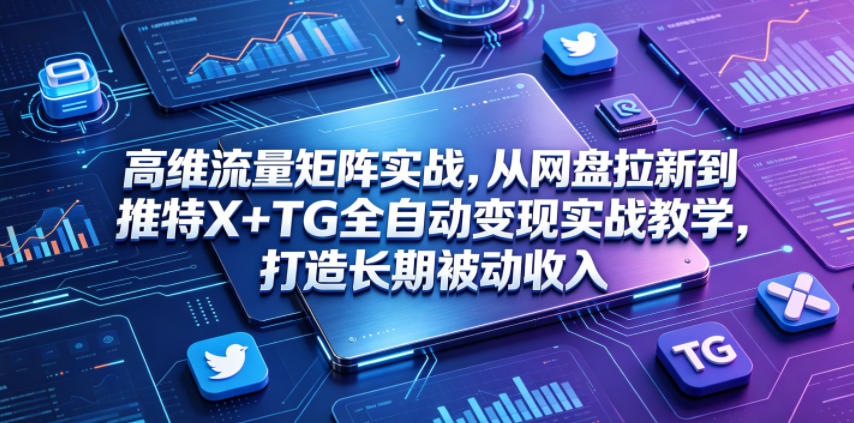 高维流量矩阵实战，从网盘拉新到推特X+TG全自动变现实战教学，打造长期被动收入-齐力副业