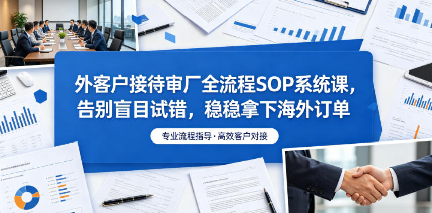 外客户接待审厂全流程SOP系统课，告别盲目试错，稳稳拿下海外订单-齐力副业